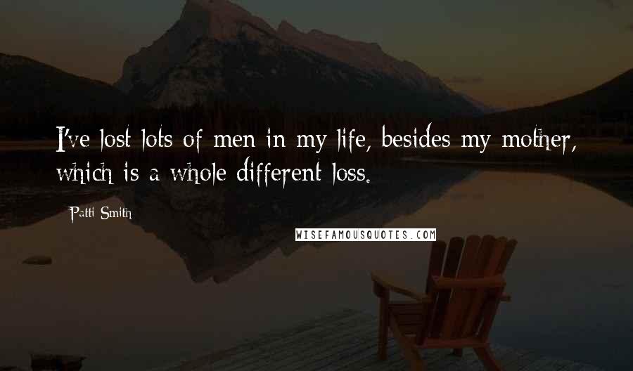 Patti Smith Quotes: I've lost lots of men in my life, besides my mother, which is a whole different loss.