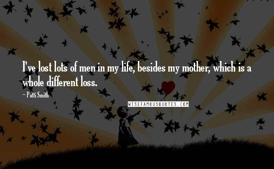 Patti Smith Quotes: I've lost lots of men in my life, besides my mother, which is a whole different loss.