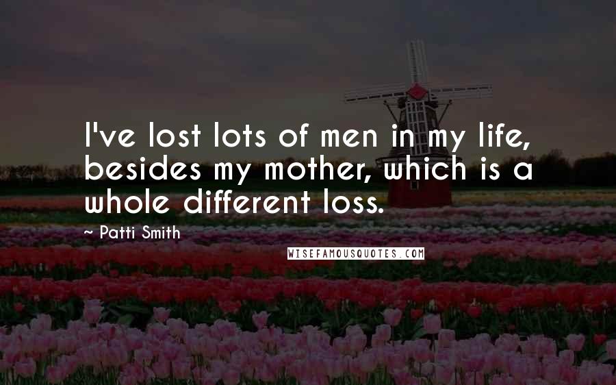Patti Smith Quotes: I've lost lots of men in my life, besides my mother, which is a whole different loss.