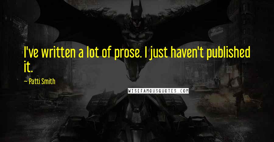 Patti Smith Quotes: I've written a lot of prose. I just haven't published it.