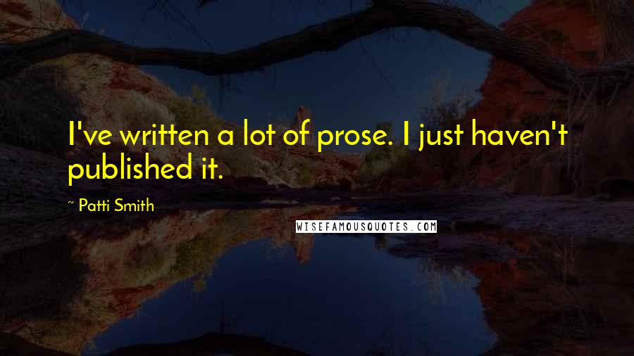 Patti Smith Quotes: I've written a lot of prose. I just haven't published it.