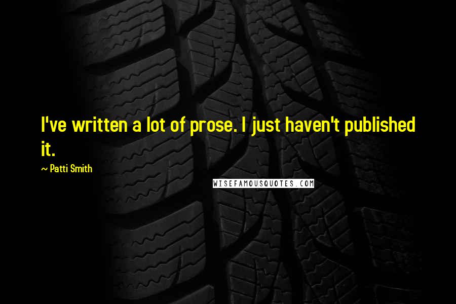 Patti Smith Quotes: I've written a lot of prose. I just haven't published it.
