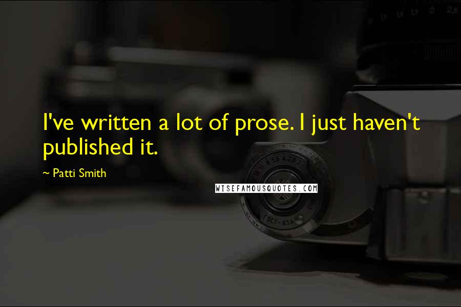 Patti Smith Quotes: I've written a lot of prose. I just haven't published it.