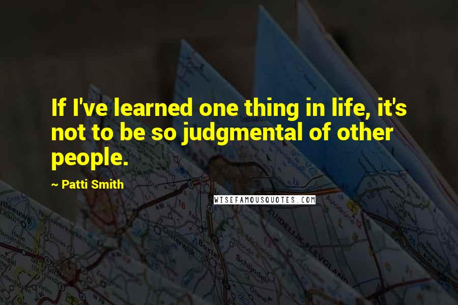 Patti Smith Quotes: If I've learned one thing in life, it's not to be so judgmental of other people.