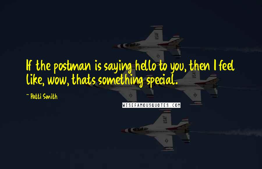 Patti Smith Quotes: If the postman is saying hello to you, then I feel like, wow, thats something special.