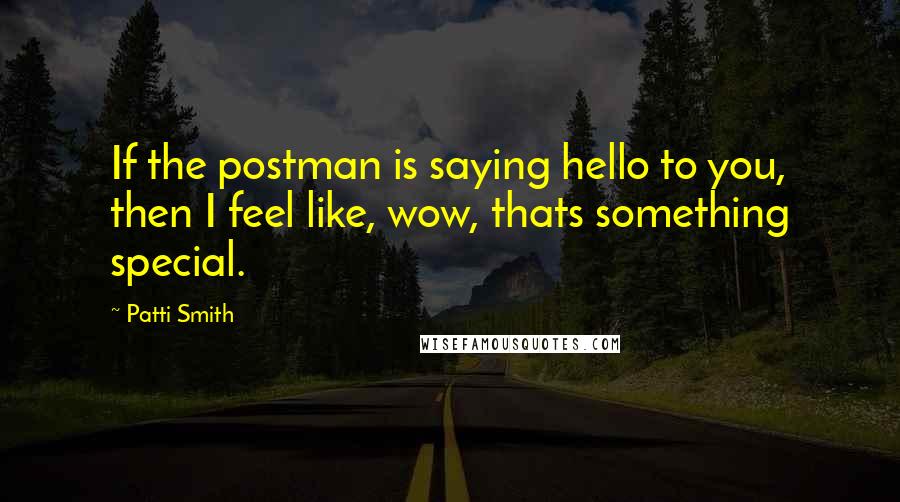 Patti Smith Quotes: If the postman is saying hello to you, then I feel like, wow, thats something special.