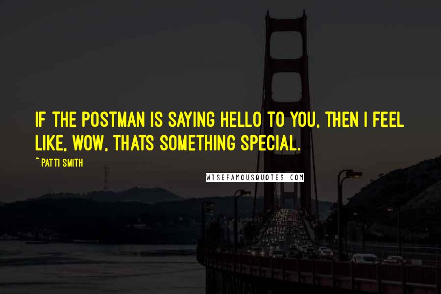 Patti Smith Quotes: If the postman is saying hello to you, then I feel like, wow, thats something special.