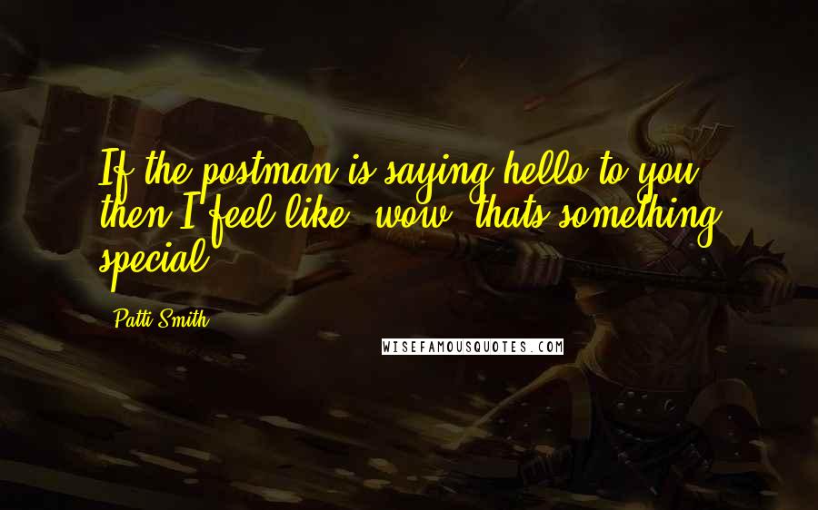 Patti Smith Quotes: If the postman is saying hello to you, then I feel like, wow, thats something special.