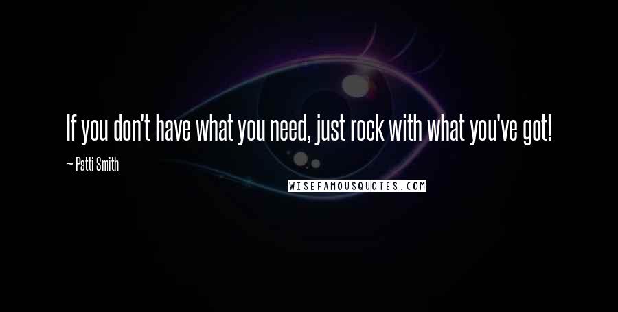 Patti Smith Quotes: If you don't have what you need, just rock with what you've got!