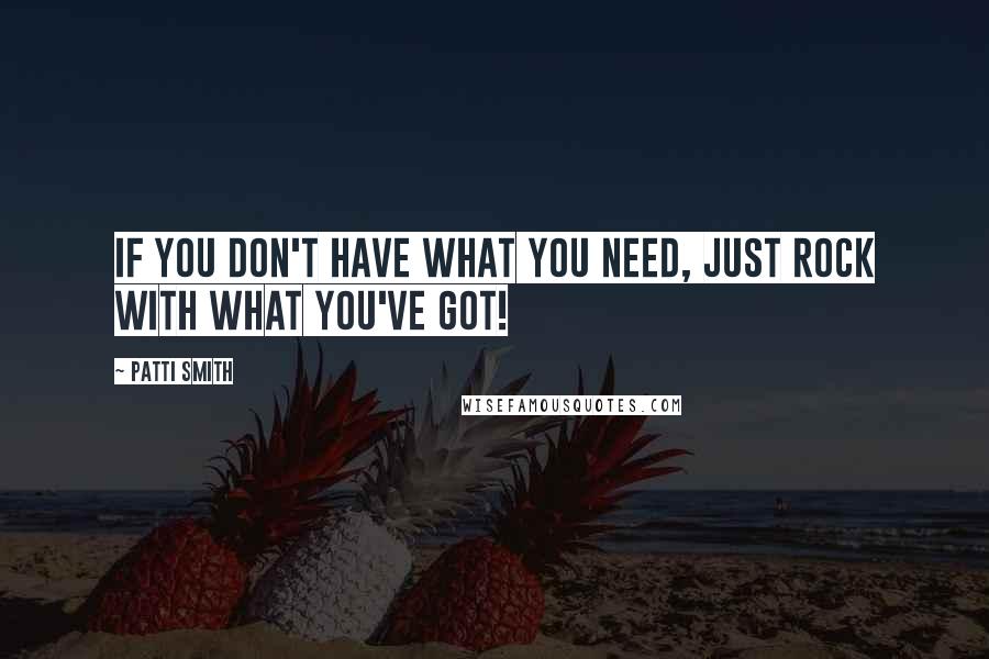 Patti Smith Quotes: If you don't have what you need, just rock with what you've got!