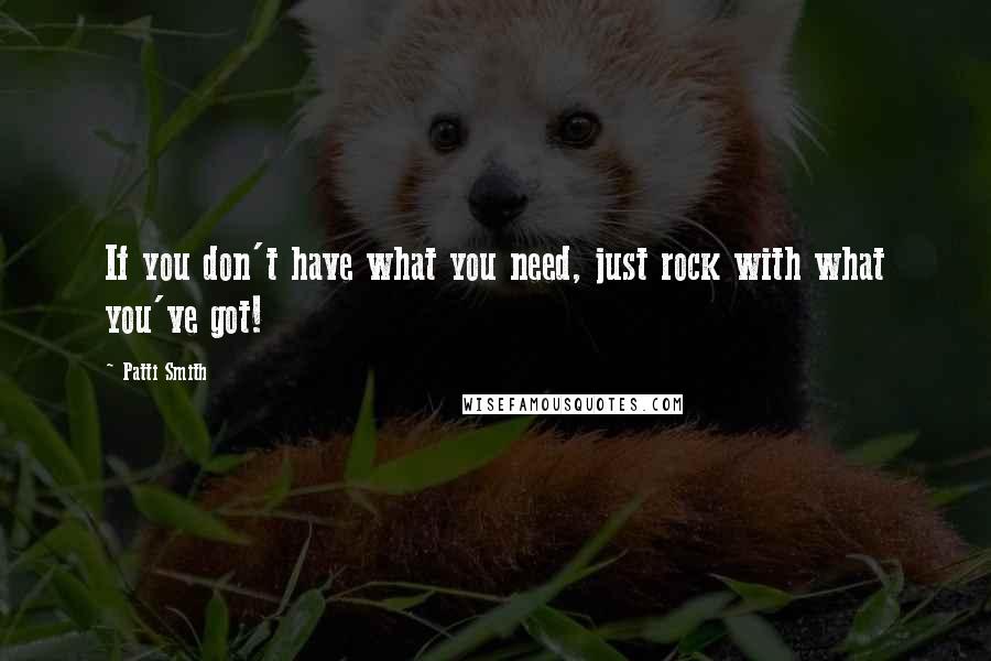 Patti Smith Quotes: If you don't have what you need, just rock with what you've got!