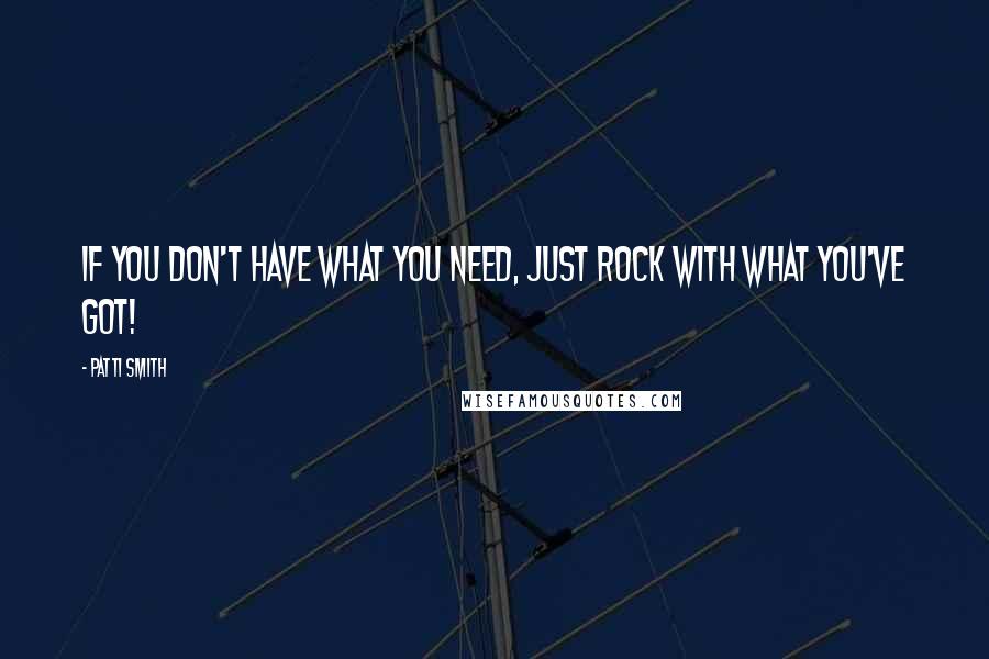 Patti Smith Quotes: If you don't have what you need, just rock with what you've got!