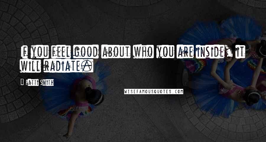 Patti Smith Quotes: If you feel good about who you are inside, it will radiate.