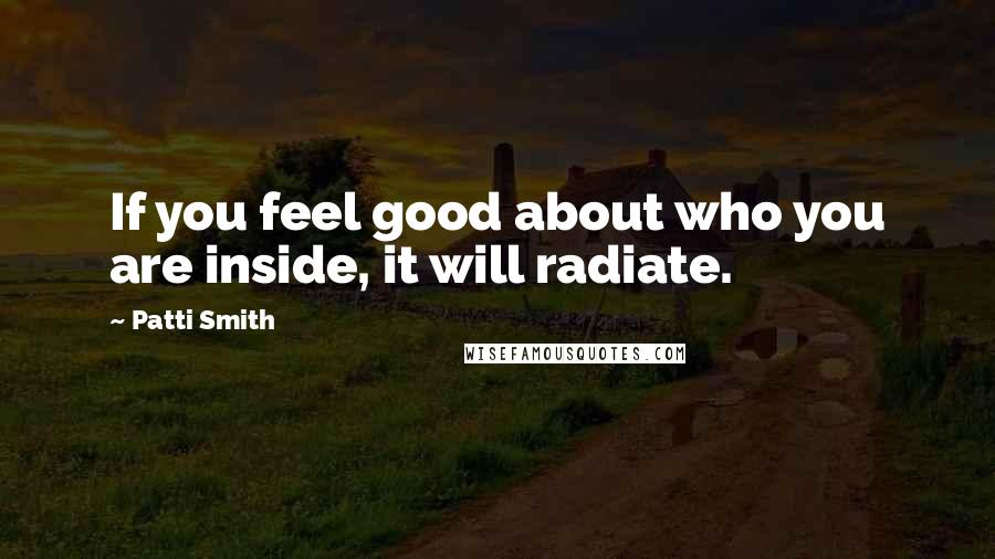 Patti Smith Quotes: If you feel good about who you are inside, it will radiate.