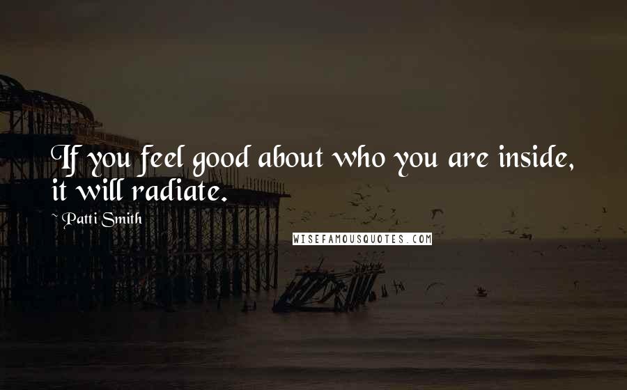 Patti Smith Quotes: If you feel good about who you are inside, it will radiate.