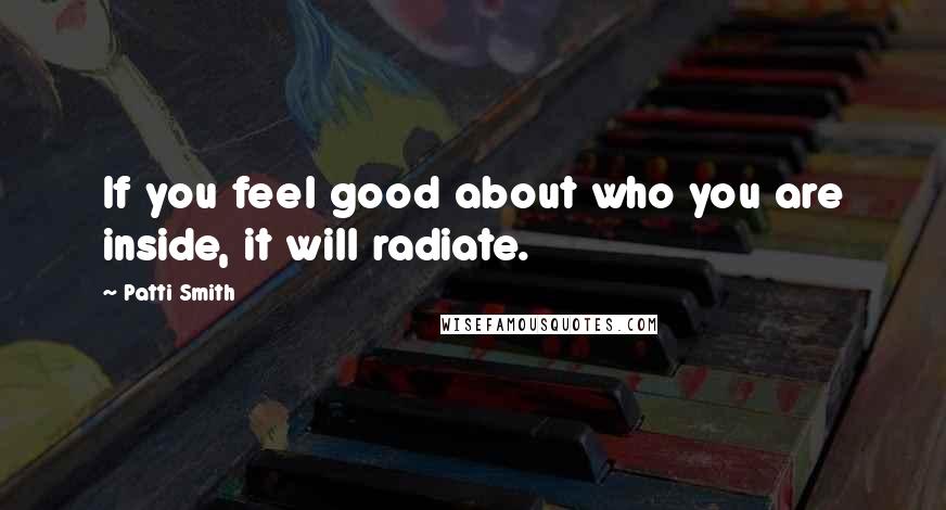 Patti Smith Quotes: If you feel good about who you are inside, it will radiate.