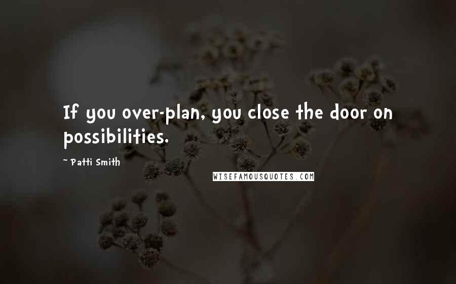 Patti Smith Quotes: If you over-plan, you close the door on possibilities.