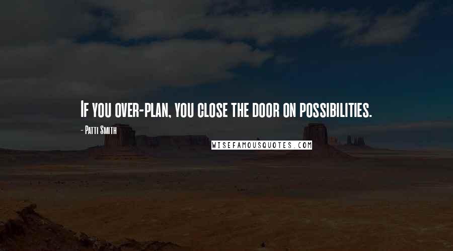 Patti Smith Quotes: If you over-plan, you close the door on possibilities.