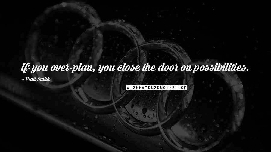 Patti Smith Quotes: If you over-plan, you close the door on possibilities.