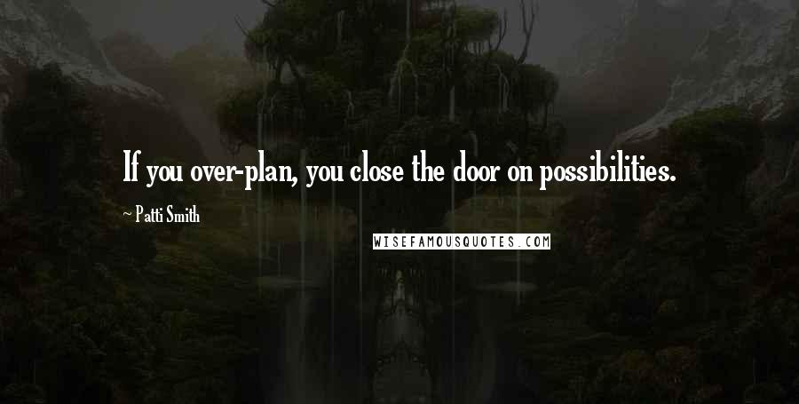 Patti Smith Quotes: If you over-plan, you close the door on possibilities.
