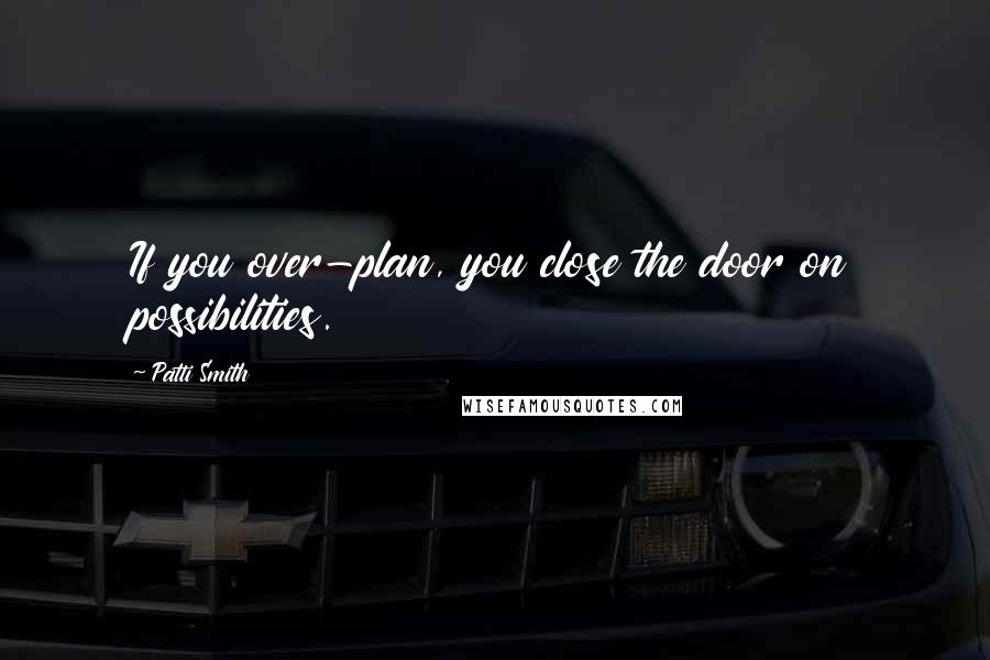 Patti Smith Quotes: If you over-plan, you close the door on possibilities.