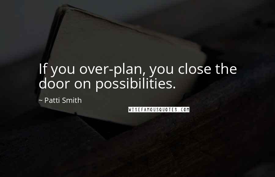 Patti Smith Quotes: If you over-plan, you close the door on possibilities.