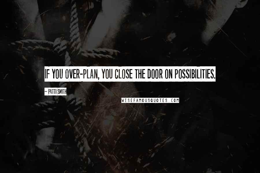 Patti Smith Quotes: If you over-plan, you close the door on possibilities.