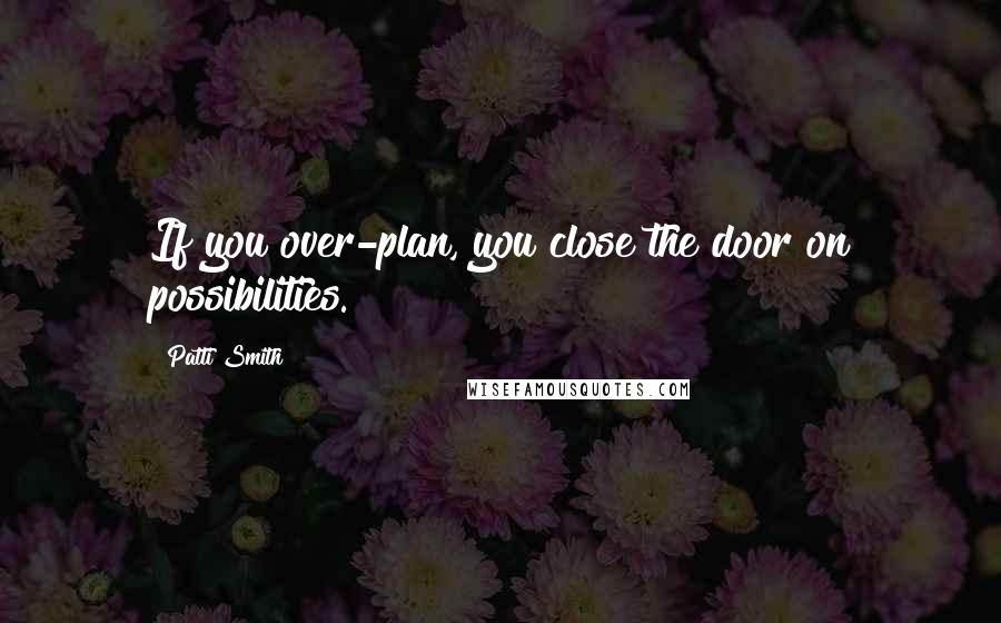Patti Smith Quotes: If you over-plan, you close the door on possibilities.