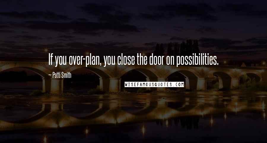 Patti Smith Quotes: If you over-plan, you close the door on possibilities.