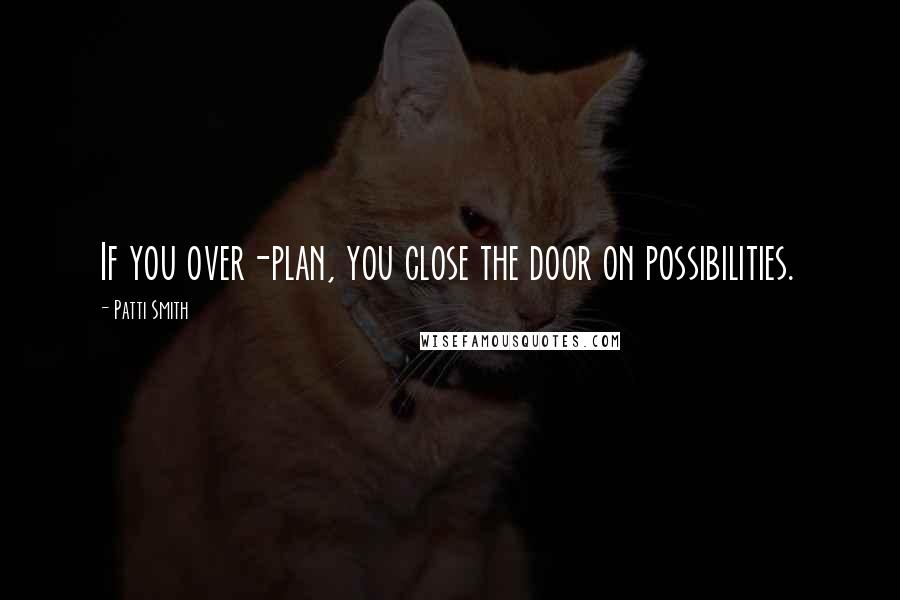 Patti Smith Quotes: If you over-plan, you close the door on possibilities.
