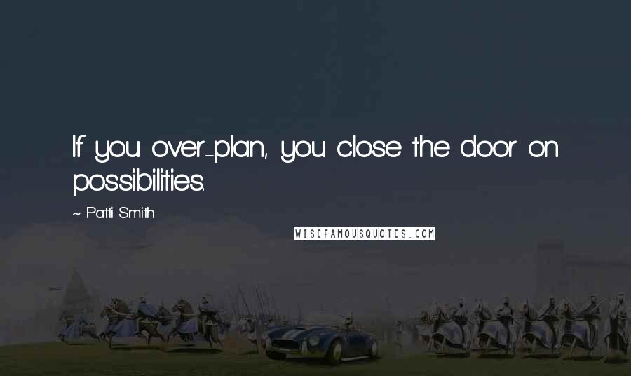 Patti Smith Quotes: If you over-plan, you close the door on possibilities.