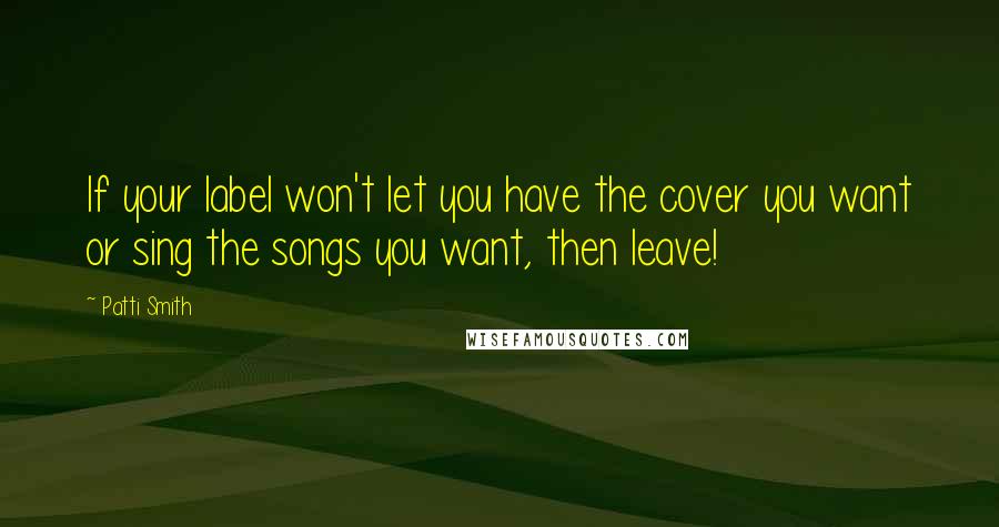 Patti Smith Quotes: If your label won't let you have the cover you want or sing the songs you want, then leave!