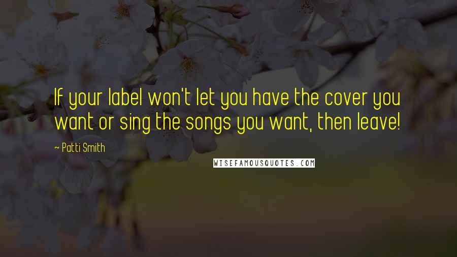 Patti Smith Quotes: If your label won't let you have the cover you want or sing the songs you want, then leave!