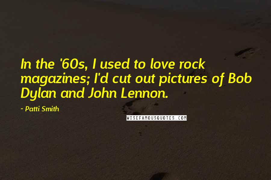 Patti Smith Quotes: In the '60s, I used to love rock magazines; I'd cut out pictures of Bob Dylan and John Lennon.
