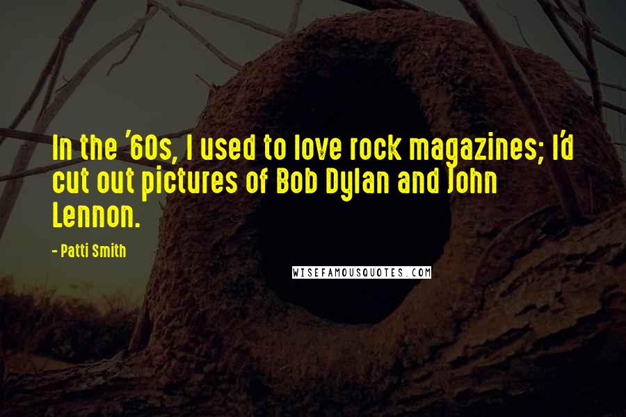 Patti Smith Quotes: In the '60s, I used to love rock magazines; I'd cut out pictures of Bob Dylan and John Lennon.