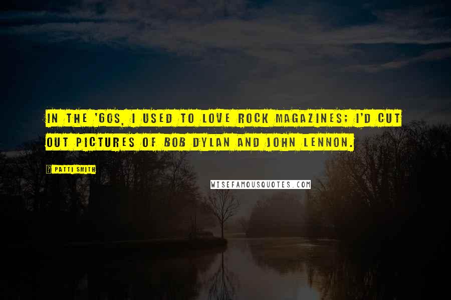 Patti Smith Quotes: In the '60s, I used to love rock magazines; I'd cut out pictures of Bob Dylan and John Lennon.