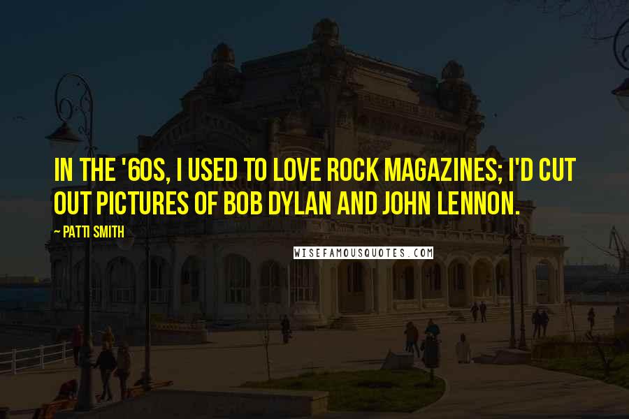 Patti Smith Quotes: In the '60s, I used to love rock magazines; I'd cut out pictures of Bob Dylan and John Lennon.