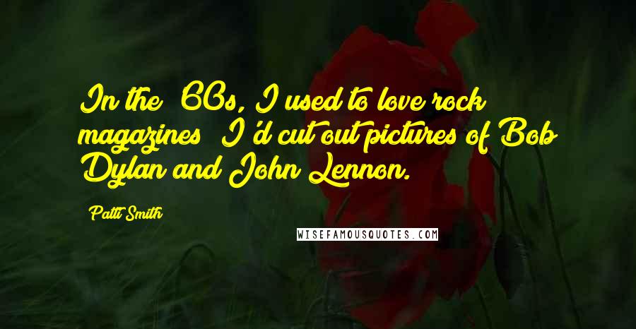 Patti Smith Quotes: In the '60s, I used to love rock magazines; I'd cut out pictures of Bob Dylan and John Lennon.