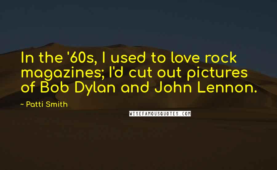 Patti Smith Quotes: In the '60s, I used to love rock magazines; I'd cut out pictures of Bob Dylan and John Lennon.