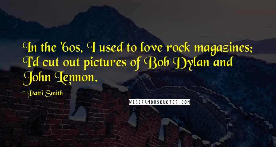 Patti Smith Quotes: In the '60s, I used to love rock magazines; I'd cut out pictures of Bob Dylan and John Lennon.