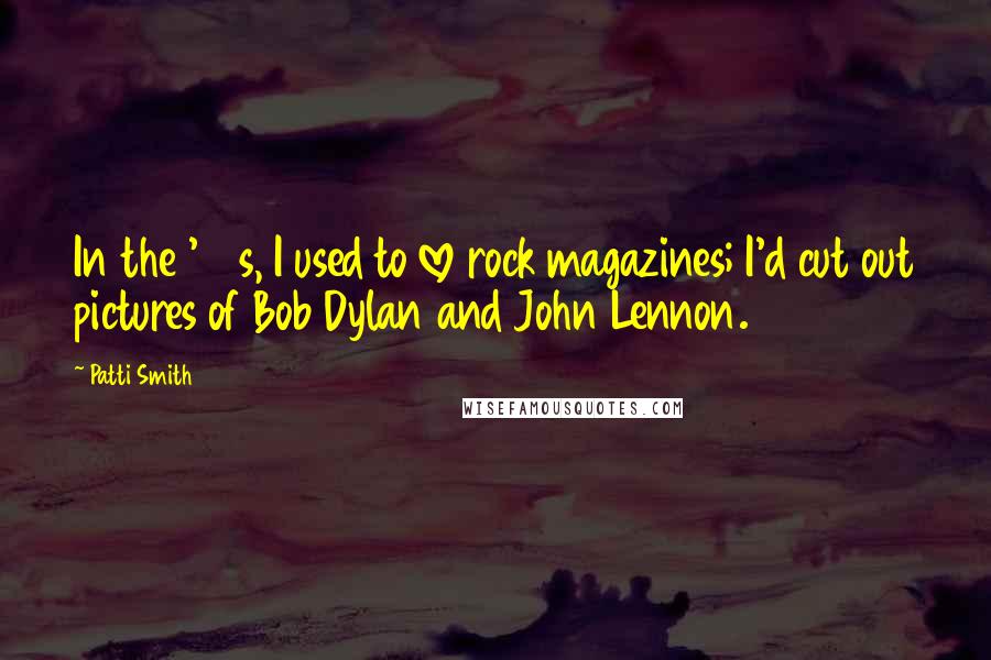 Patti Smith Quotes: In the '60s, I used to love rock magazines; I'd cut out pictures of Bob Dylan and John Lennon.