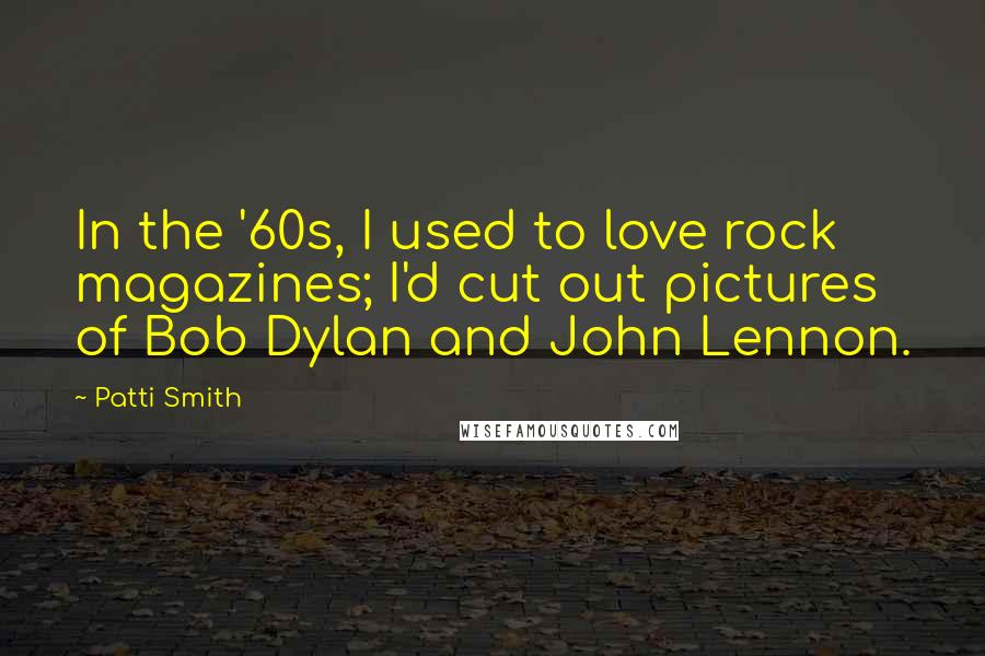 Patti Smith Quotes: In the '60s, I used to love rock magazines; I'd cut out pictures of Bob Dylan and John Lennon.