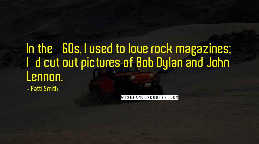 Patti Smith Quotes: In the '60s, I used to love rock magazines; I'd cut out pictures of Bob Dylan and John Lennon.