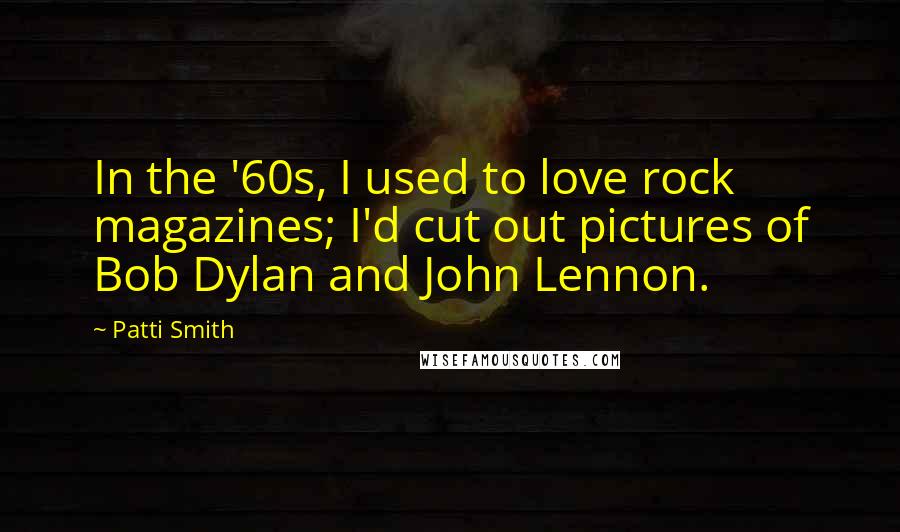 Patti Smith Quotes: In the '60s, I used to love rock magazines; I'd cut out pictures of Bob Dylan and John Lennon.