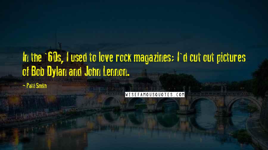 Patti Smith Quotes: In the '60s, I used to love rock magazines; I'd cut out pictures of Bob Dylan and John Lennon.
