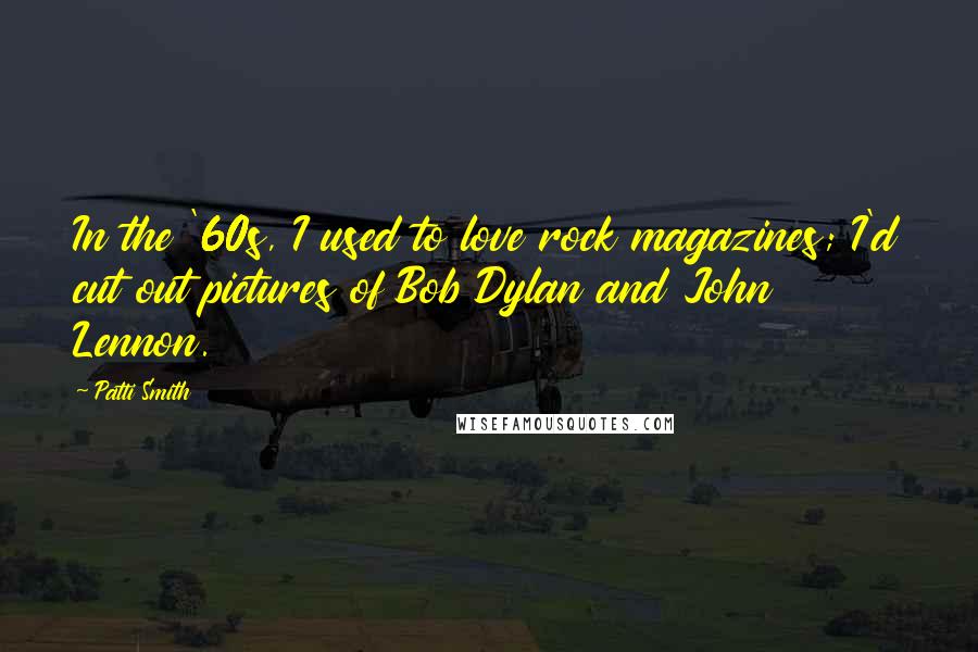 Patti Smith Quotes: In the '60s, I used to love rock magazines; I'd cut out pictures of Bob Dylan and John Lennon.