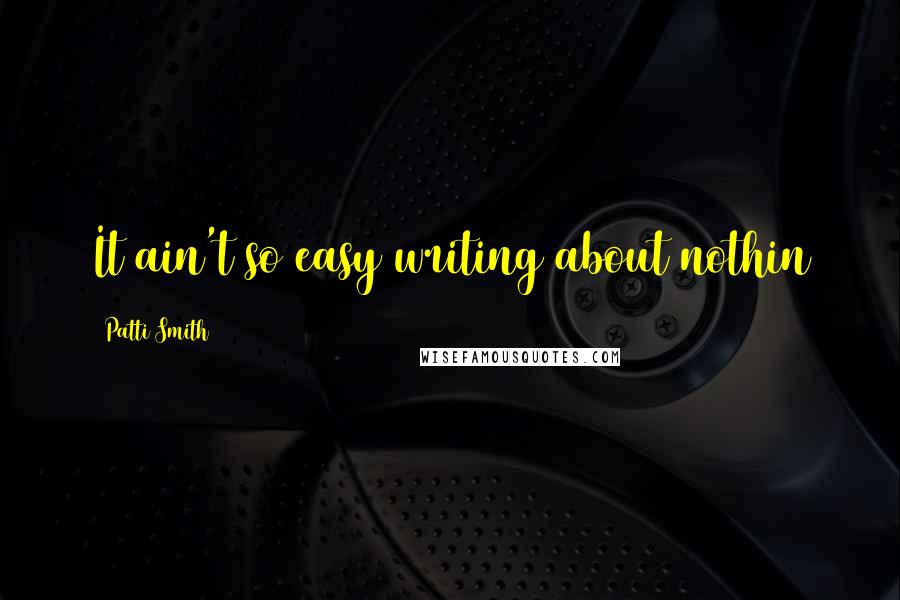 Patti Smith Quotes: It ain't so easy writing about nothin