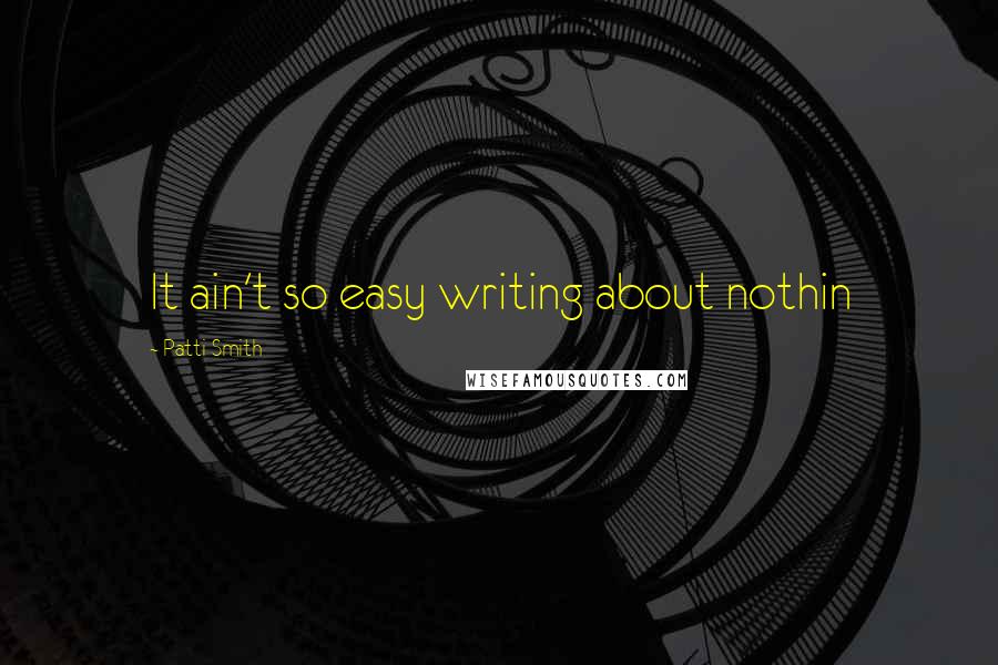 Patti Smith Quotes: It ain't so easy writing about nothin