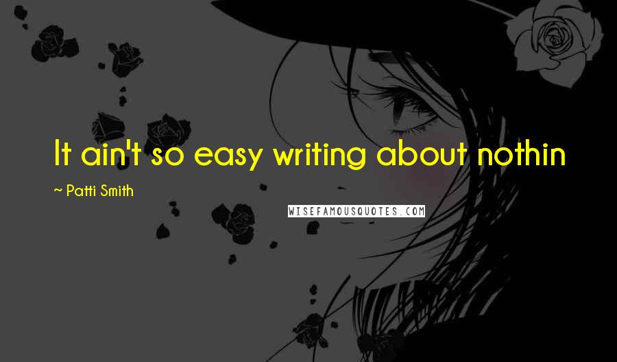 Patti Smith Quotes: It ain't so easy writing about nothin