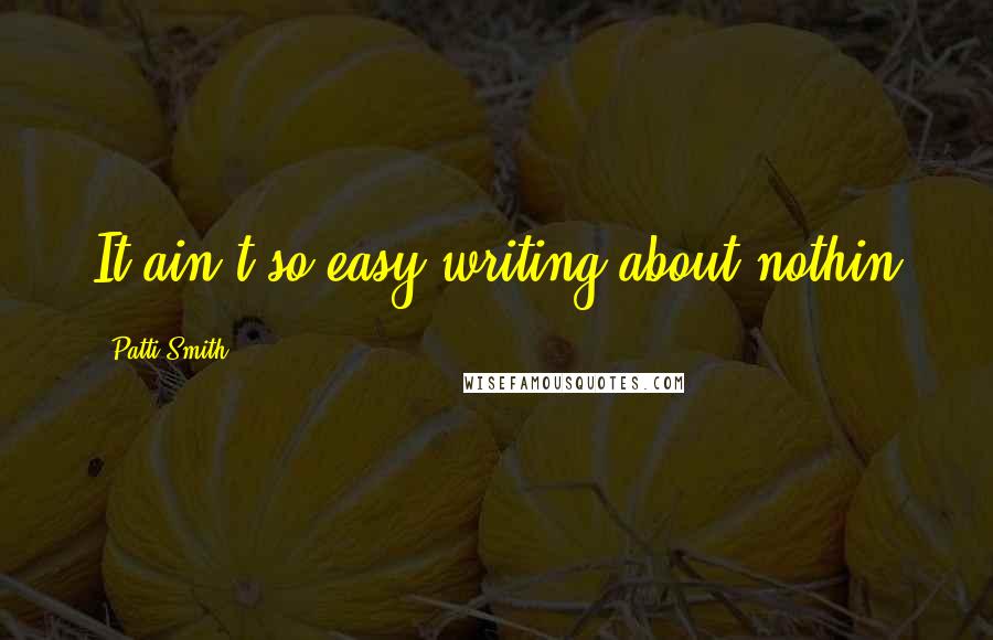 Patti Smith Quotes: It ain't so easy writing about nothin